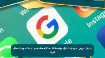 عاجل اليوم.. جوجل تطلق ميزة Find Hub لاستخدام البحث دون اتصال قريبًا